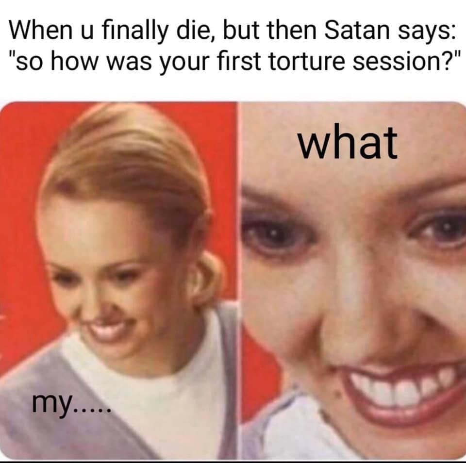 e thot memes - When u finally die, but then Satan says "so how was your first torture session?" what my.....