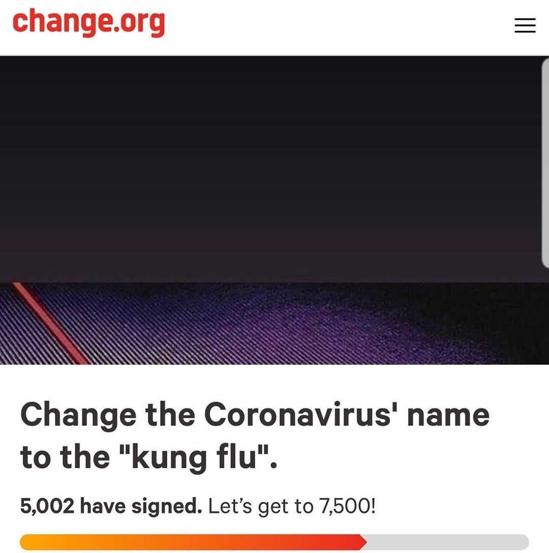 change.org - change.org Change the Coronavirus' name to the "kung flu". 5,002 have signed. Let's get to 7,500!