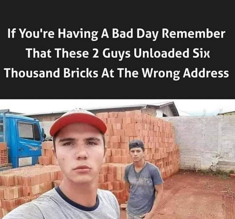 photo caption - If You're Having A Bad Day Remember That These 2 Guys Unloaded Six Thousand Bricks At The Wrong Address