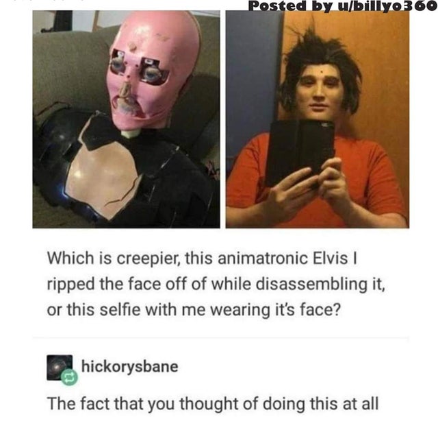 animatronic elvis face - Posted by ubilly0360 Which is creepier, this animatronic Elvis | ripped the face off of while disassembling it, or this selfie with me wearing it's face? hickorysbane The fact that you thought of doing this at all