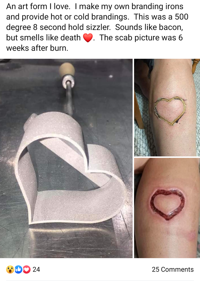 leg - An art form I love. I make my own branding irons and provide hot or cold brandings. This was a 500 degree 8 second hold sizzler. Sounds bacon, but smells death . The scab picture was 6 weeks after burn. Do 24 25