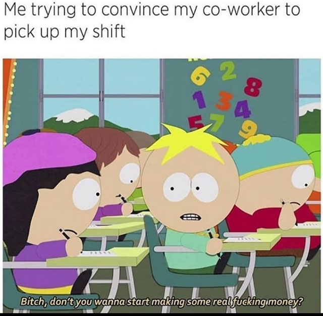 bitch don t you wanna start making some real fucking money - Me trying to convince my coworker to pick up my shift Bitch, don't you wanna start making some real fucking money?