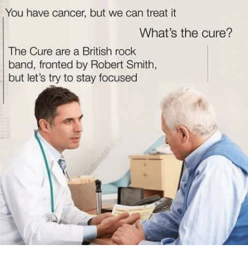 dark doctor memes - You have cancer, but we can treat it What's the cure? The Cure are a British rock band, fronted by Robert Smith, but let's try to stay focused