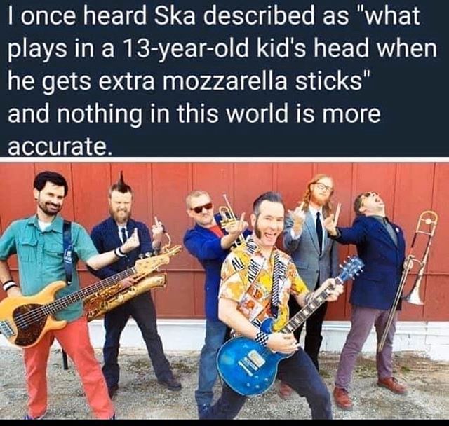 ska meme - I once heard Ska described as "what plays in a 13yearold kid's head when he gets extra mozzarella sticks" and nothing in this world is more accurate.