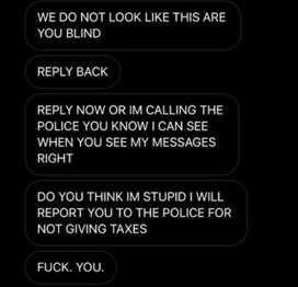 multimedia - We Do Not Look This Are You Blind Back Now Or Im Calling The Police You Know I Can See When You See My Messages Right Do You Think Im Stupid I Will Report You To The Police For Not Giving Taxes Fuck. You.