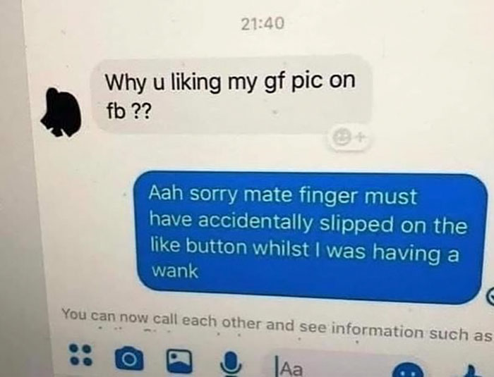 multimedia - Why u liking my gf pic on fb ?? Aah sorry mate finger must have accidentally slipped on the button whilst I was having a wank C You can now call each other and see information such as