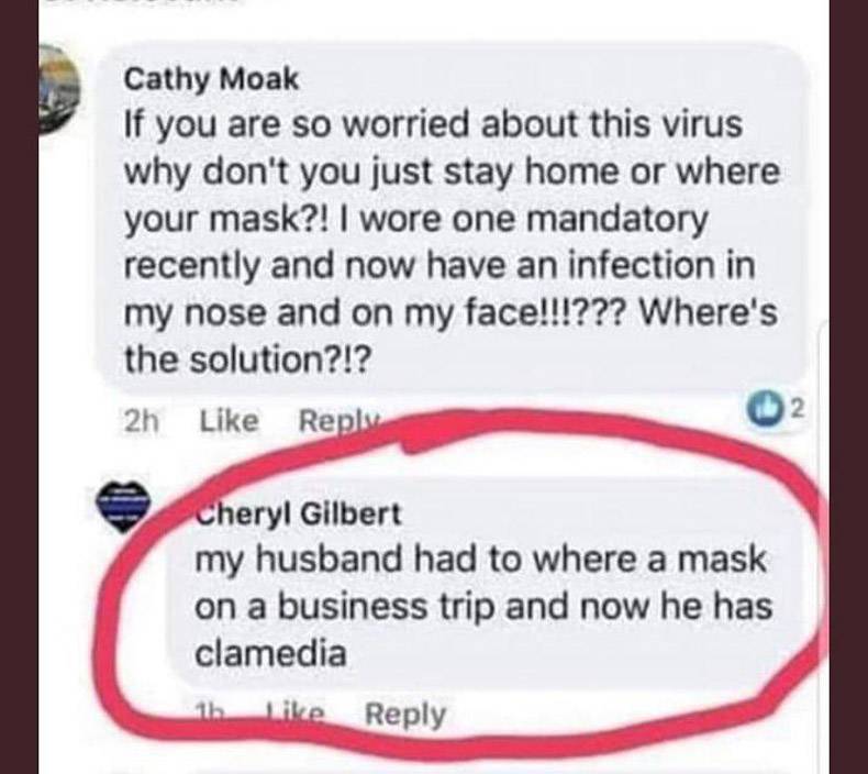 funny pics and memes - document - Cathy Moak If you are so worried about this virus why don't you just stay home or where your mask?! I wore one mandatory recently and now have an infection in my nose and on my face!!!??? Where's the solution?!? 2h 2 Cher