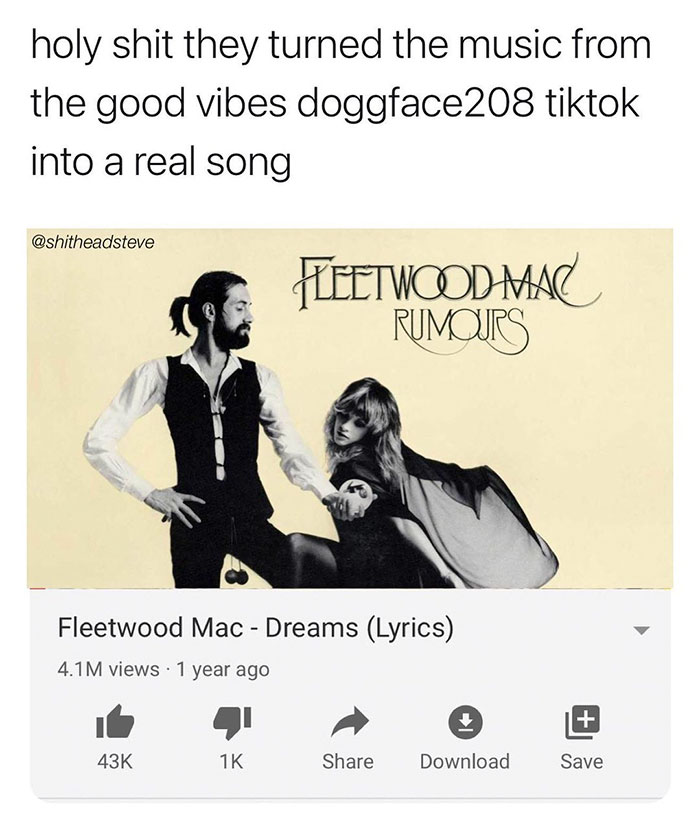 fleettwood mac rumours - holy shit they turned the music from the good vibes doggface208 tiktok into a real song Leetwood Mac Rumours Fleetwood Mac Dreams Lyrics 4.1M views 1 year ago 43K 1K Download Save