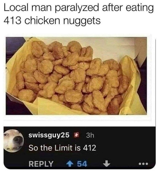 chicken nugget meme - Local man paralyzed after eating 413 chicken nuggets swissguy25 3h So the Limit is 412 54