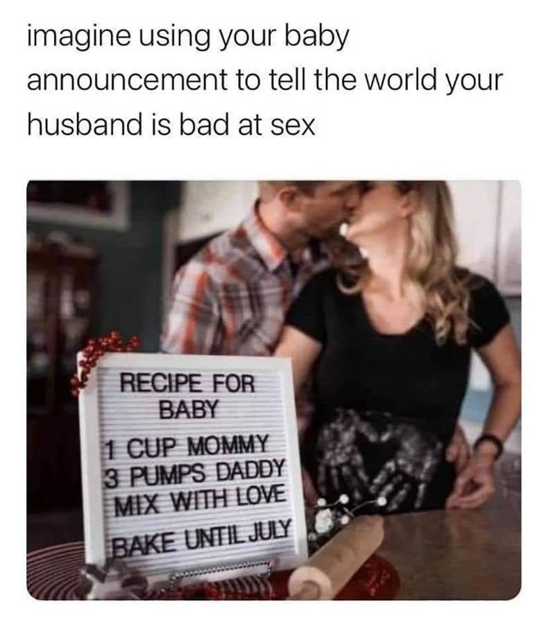 funny random pics - photo caption - imagine using your baby announcement to tell the world your husband is bad at sex Recipe For Baby 1 Cup Mommy 3 Pumps Daddy Mix With Love Bake Until July