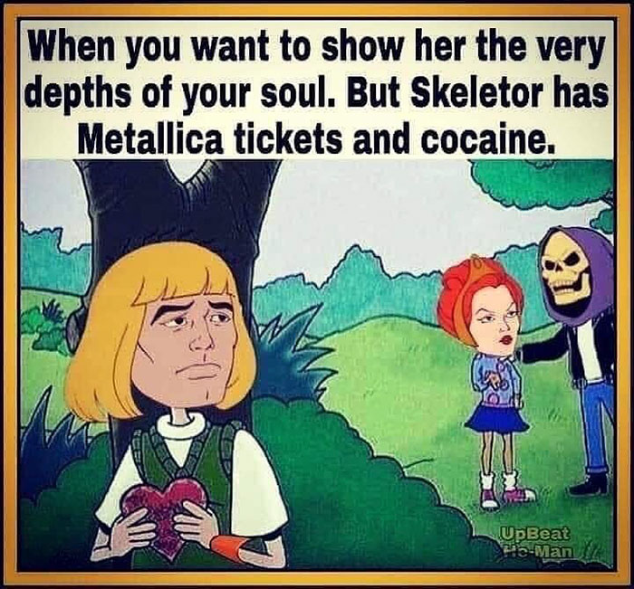 skeletor meme - When you want to show her the very depths of your soul. But Skeletor has Metallica tickets and cocaine. UpBeat 213Man