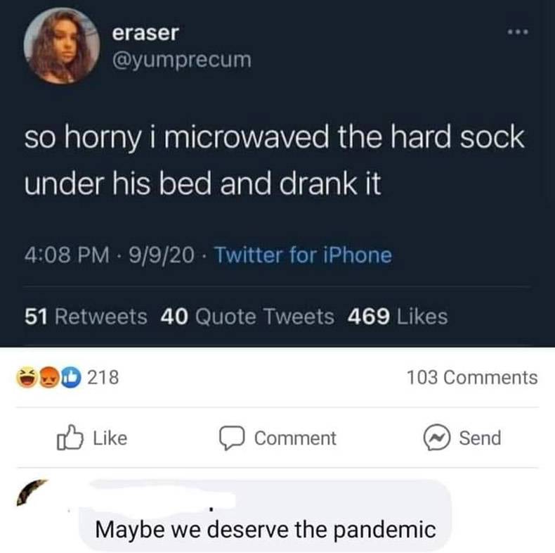 screenshot - eraser so horny i microwaved the hard sock under his bed and drank it 9920 Twitter for iPhone 51 40 Quote Tweets 469 218 103 Comment Send Maybe we deserve the pandemic