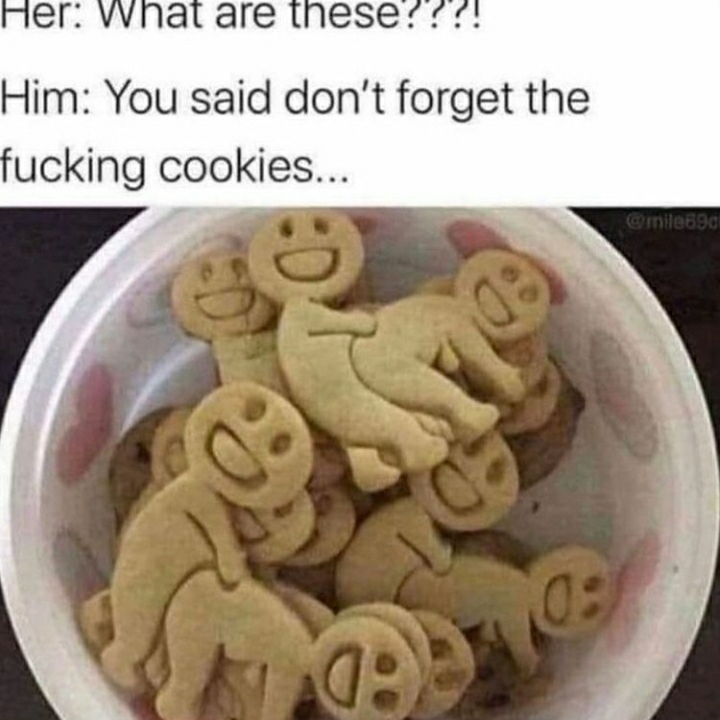 Cookie - Her What are these???! Him You said don't forget the fucking cookies... 0