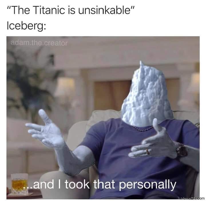 cool pics - titanic is unsinkable meme - "The Titanic is unsinkable" Iceberg adam.the.creator ...and I took that personally MerreZila.com