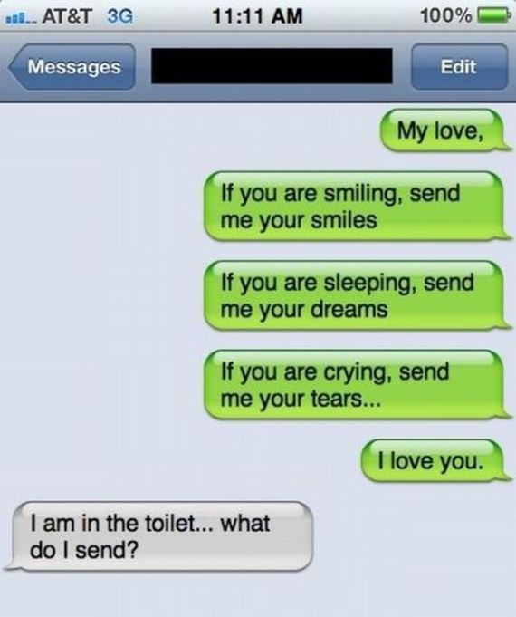 love funny text - ... At&T 3G 100% Messages Edit My love, If you are smiling, send me your smiles If you are sleeping, send me your dreams If you are crying, send me your tears... I love you. I am in the toilet... what do I send?