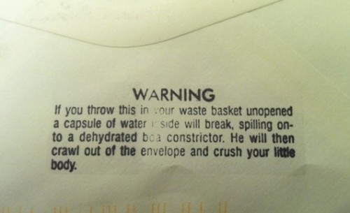 label - Warning If you throw this in our waste basket unopened a capsule of water 1 side will break, spilling on to a dehydrated boa constrictor. He will then crawl out of the envelope and crush your little body.