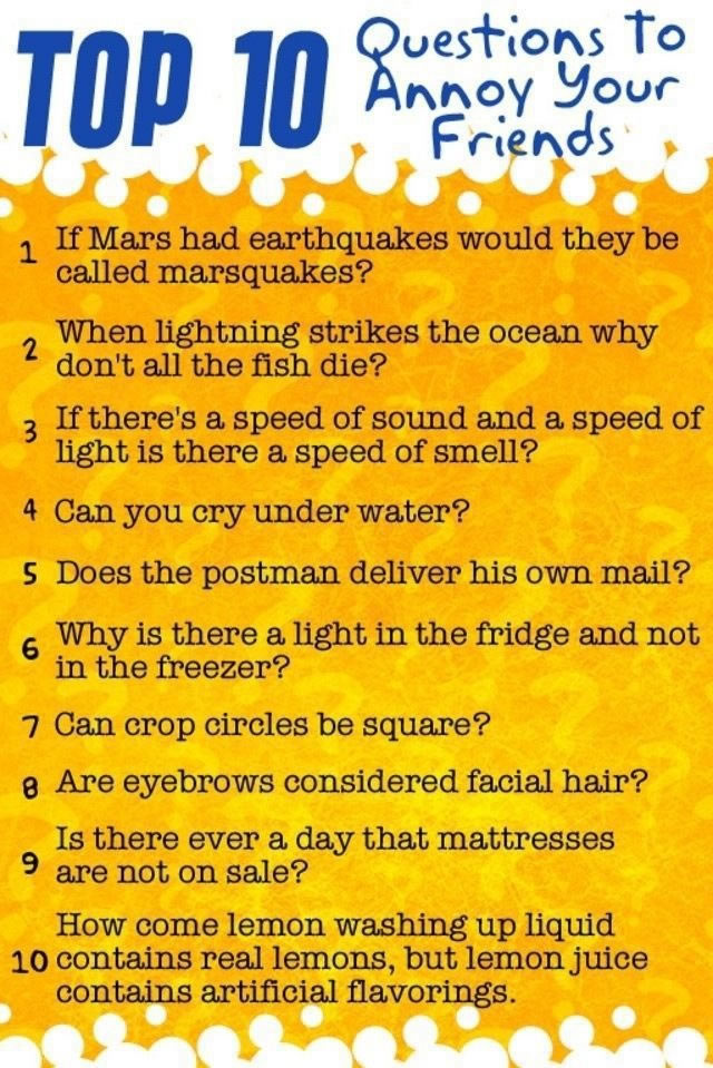 questions to annoy your friends - 10 Questions to Lju Annoy your Friends 1 If Mars had earthquakes would they be called marsquakes? When lightning strikes the ocean why don't all the fish die? 2 If there's a speed of sound and a speed of light is there a 
