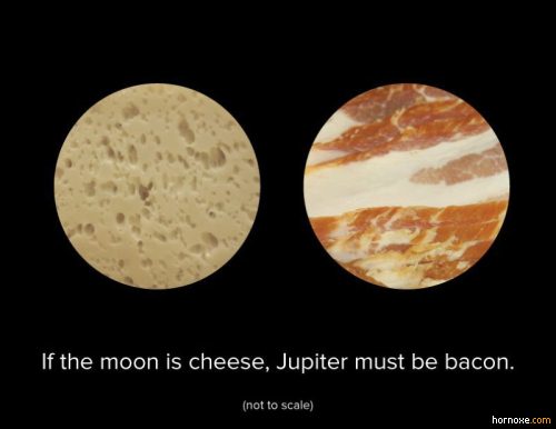moon is made of cheese - If the moon is cheese, Jupiter must be bacon. not to scale hornoxe.com