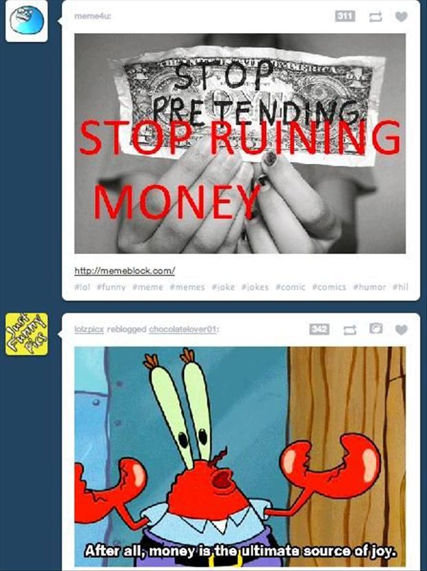 meme of mr krabs - memes Stop Pre Tending Money Hal funny sokes comics whil lotzpicx reblogged chocolatelover01 Allar Funny Focs After all, money is the ultimate source of joy.