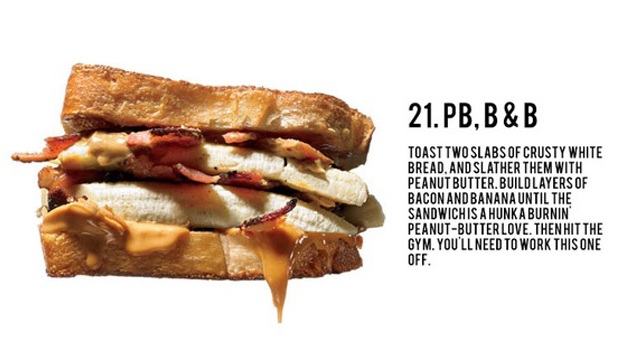 Sandwich - 21.Pb.B&B Toast Two Slabs Of Crusty White Bread And Slather Them With Peanut Butter.Buildlayers Of Bacon And Banana Until The Sandwich Is A Hunk A Burnin PeanutButter Love. Then Hit The Gym. You'Ll Need To Work This One Off.