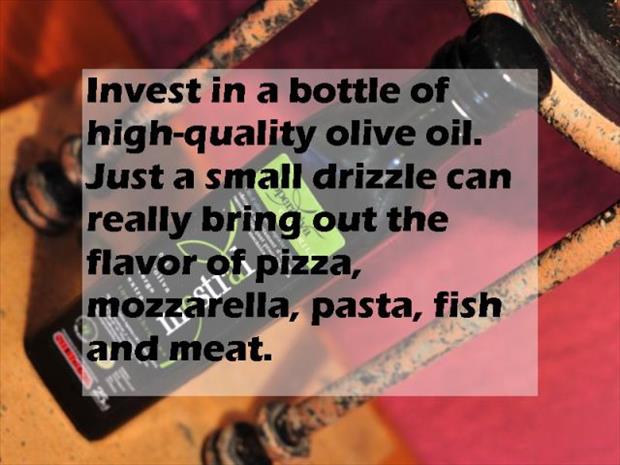 love - Invest in a bottle of highquality olive oil. Just a small drizzle can really bring out the flavor of pizza, mozzarella, pasta, fish and meat.