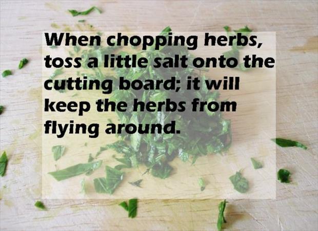 herb - When chopping herbs, toss a little salt onto the cutting board; it will keep the herbs from flying around.