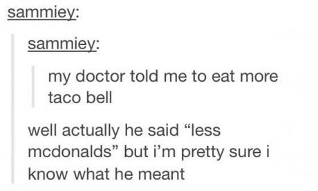 tumblr - document - sammiey sammiey my doctor told me to eat more taco bell well actually he said "less mcdonalds" but i'm pretty sure i know what he meant