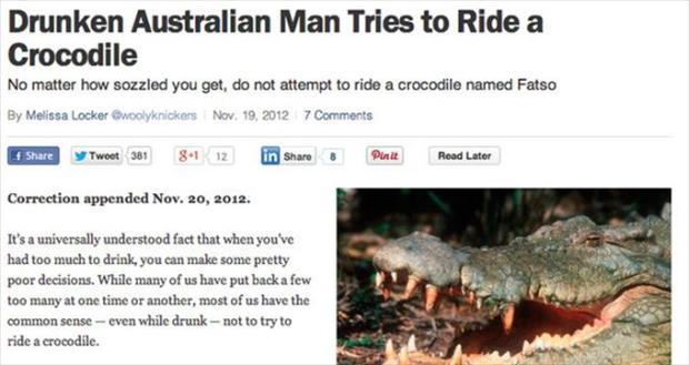 dumb things done while drunk - Drunken Australian Man Tries to Ride a Crocodile No matter how sozzled you get, do not attempt to ride a crocodile named Fatso By Melissa Locker Nov. 19, 2012 7 Tweet 381 81 12 in Pinct Read Later Correction appended Nov. 20