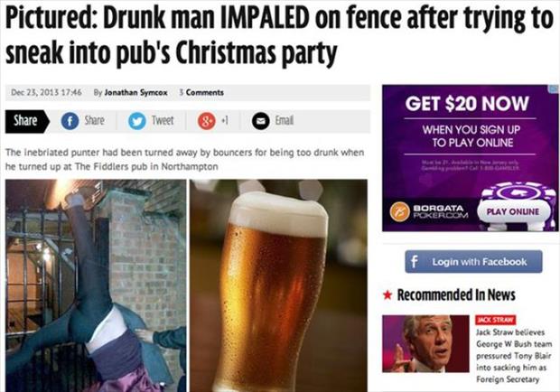 stupid things done when drunk - Pictured Drunk man Impaled on fence after trying to sneak into pub's Christmas party 1746 By Jonathan Symcox Tweet . Get $20 Now Email When You Sign Up To Play Online The inebriated punter had been turned away by bouncers f