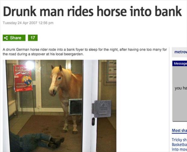 drunk people doing funny things - Drunk man rides horse into bank Tuesday 17 A drunk German horse rider rode into a bank foyer to sleep for the night, after having one too many for the road during a stopover at his local beergarden. metrov Message you ha 