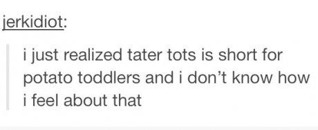 tumblr - angle - jerkidiot i just realized tater tots is short for potato toddlers and i don't know how i feel about that