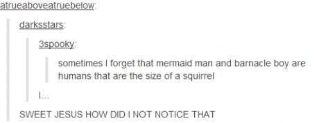 tumblr - document - atrueaboveatruebelow darksstars 3spooky sometimes I forget that mermaid man and barnacle boy are humans that are the size of a squirrel Sweet Jesus How Did I Not Notice That