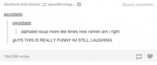 tumblr - document - sherlocklokidoctorspocktromga... Source swoobats swoobats Swoobats alphabet soup more times new ramen am i right Guys This Is Really Funny Im Still Laughing 194,326 notes
