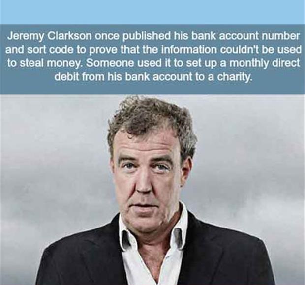 top gear clarkson - Jeremy Clarkson once published his bank account number and sort code to prove that the information couldn't be used to steal money. Someone used it to set up a monthly direct debit from his bank account to a charity.
