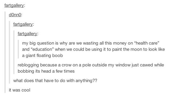 tumblr - document - fartgallery donno fartgallery fartgallery my big question is why are we wasting all this money on "health care" and "education" when we could be using it to paint the moon to look a giant floating boob reblogging because a crow on a po