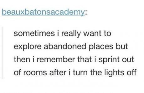 tumblr - document - beauxbatonsacademy sometimes i really want to explore abandoned places but then i remember that i sprint out of rooms after i turn the lights off