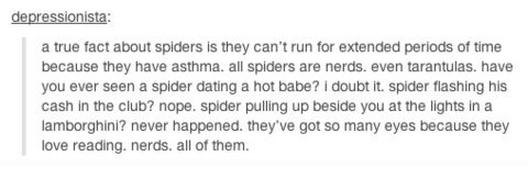tumblr - document - depressionista a true fact about spiders is they can't run for extended periods of time because they have asthma. all spiders are nerds, even tarantulas, have you ever seen a spider dating a hot babe? I doubt it. spider flashing his ca
