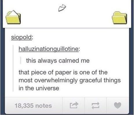 tumblr - deep funny - siopold halluzinationquillotine this always calmed me that piece of paper is one of the most overwhelmingly graceful things in the universe 18,335 notes