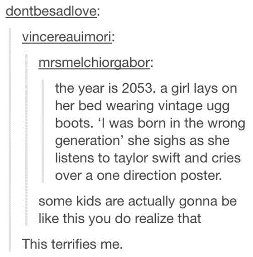 tumblr - born in the wrong generation future - dontbesadlove vincereauimori mrsmelchiorgabor the year is 2053. a girl lays on her bed wearing vintage ugg boots. 'I was born in the wrong generation' she sighs as she listens to taylor swift and cries over a