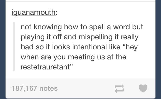 tumblr - document - iguanamouth not knowing how to spell a word but playing it off and mispelling it really bad so it looks intentional "hey when are you meeting us at the restetrauretant" 187,167 notes