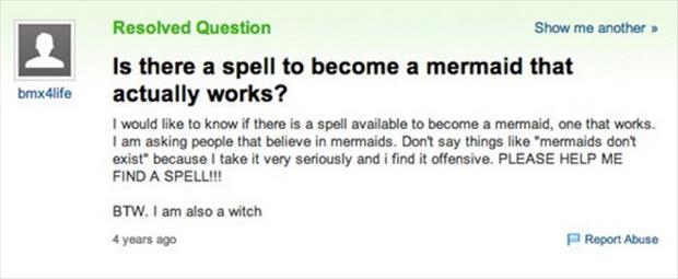 dumb yahoo questions - Resolved Question Show me another bmx4life Is there a spell to become a mermaid that actually works? I would to know if there is a spell available to become a mermaid, one that works. I am asking people that believe in mermaids. Don