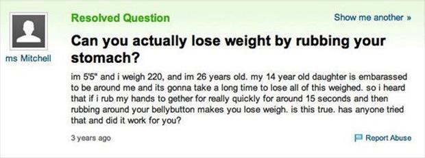 yahoo answers funny - ms Mitchell Resolved Question Show me another >> Can you actually lose weight by rubbing your stomach? im 5'5" and i weigh 220, and im 26 years old. my 14 year old daughter is embarassed to be around me and its gonna take a long time