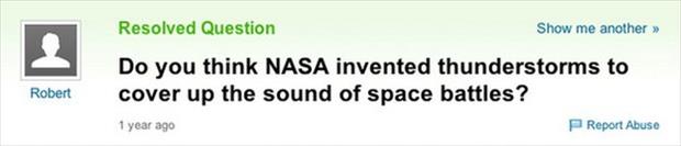 website - Resolved Question Show me another >> Robert Do you think Nasa invented thunderstorms to cover up the sound of space battles? 1 year ago Report Abuse