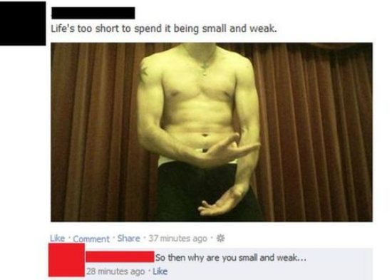 youre a big guy - Life's too short to spend it being small and weak. Comment . 37 minutes ago so then why are you small and weak... 28 minutes ago