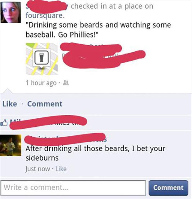 pun material - checked in at a place on foursquare. "Drinking some beards and watching some baseball. Go Phillies!" 1 hour ago.& Comment After drinking all those beards, I bet your sideburns Just now. Write a comment... Comment