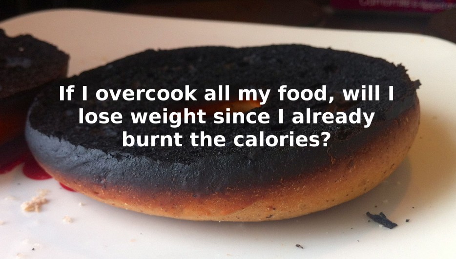 funny science questions - If I overcook all my food, will i lose weight since I already burnt the calories?