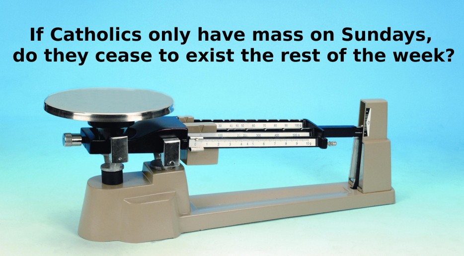 triple beam balance - If Catholics only have mass on Sundays, do they cease to exist the rest of the week? 30 40 50 90 00 Ma