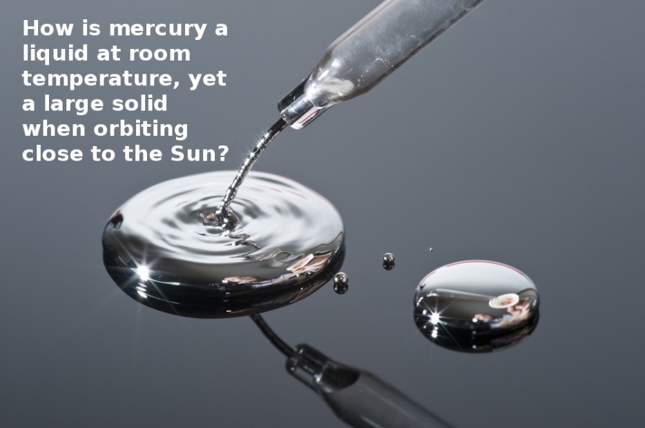 stupid smart questions - How is mercury a liquid at room temperature, yet a large solid when orbiting close to the Sun?