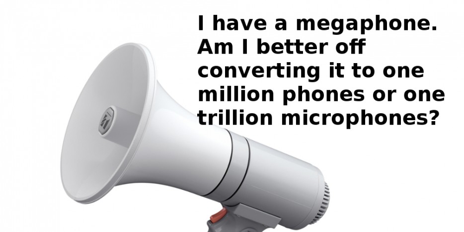 megaphone - I have a megaphone. Am I better off converting it to one million phones or one trillion microphones?