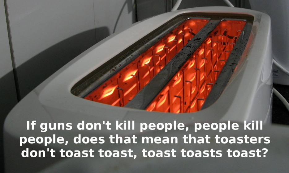 stupid smart questions - If guns don't kill people, people kill people, does that mean that toasters don't toast toast, toast toasts toast?